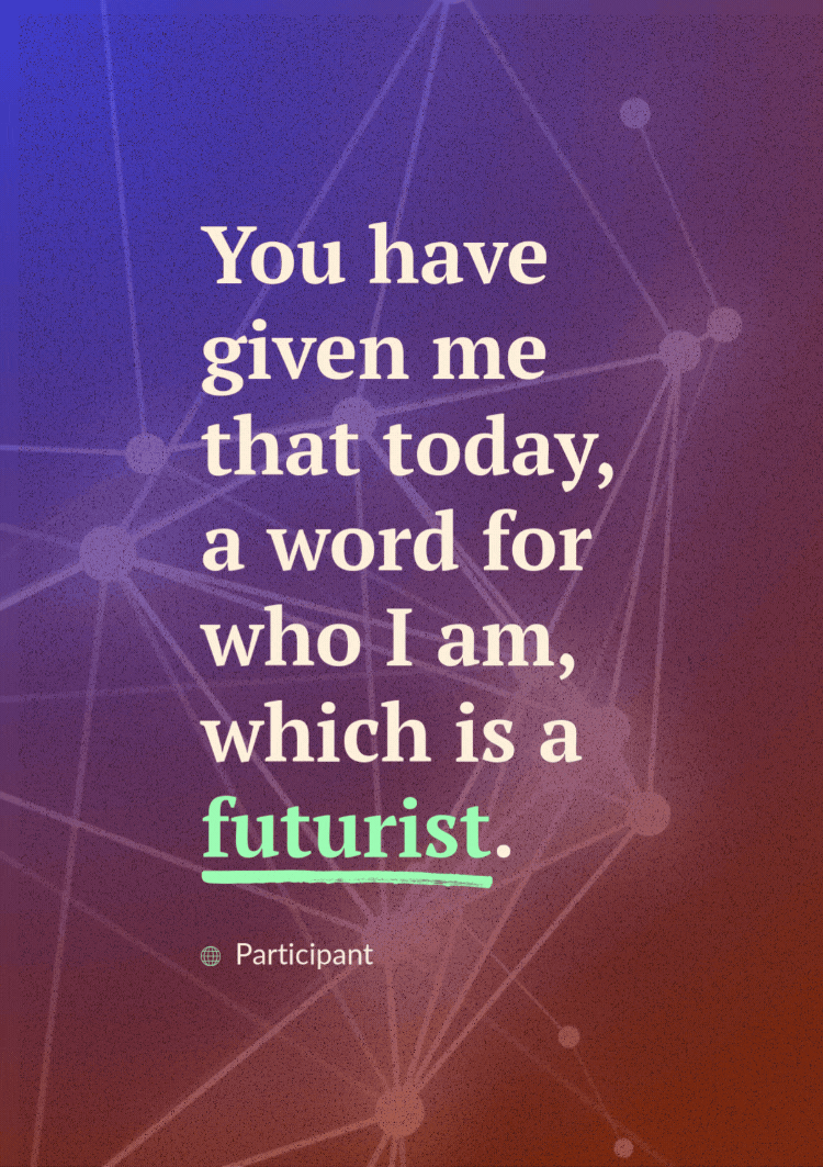 "You have given me that today, a word for who I am, which is a futurist." - Participant