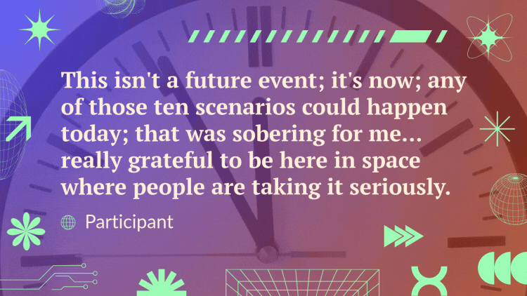 A quote over a video of a clock with the time ticking slowly reads, "This isn't a future event; it's now; any of those ten scenarios could happen today; that was sobering for me... really grateful to be here in space where people are taking it seriously." - Participant