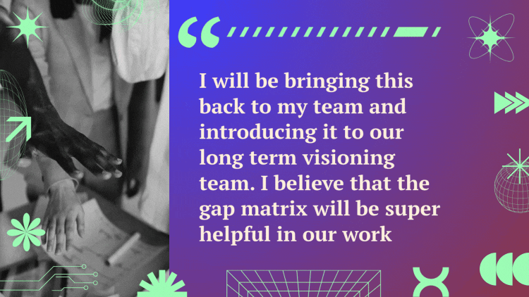 A quote next to a video of people placing hands in the center reads, "I will be bringing this back to my team and introducing it to our long term visioning team. I believe that the gap matrix will be super helpful in our work."