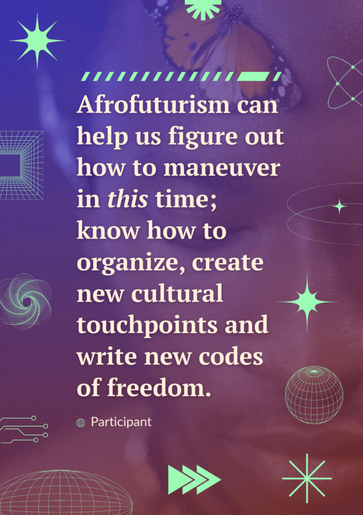 A quote over a video of a black man with a butterfly on his forehead looking at the camera reads, “Afrofuturism can help us figure out how to maneuver in this time; know how to organize, create new cultural touchpoints and write new codes of freedom.” - participant