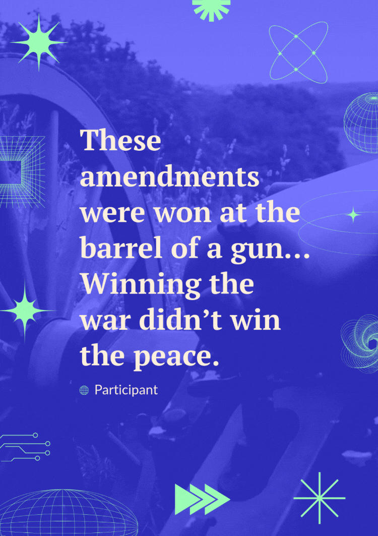 A quote over a video of a canon reads, “These amendments were won at the barrel of a gun…Winning the war didn’t win the peace.” - Participant