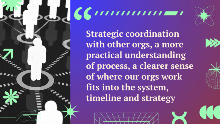 A quote next to a video of people being connected to a larger network reads, "Strategic coordination with other orgs, a more practical understanding of process, a clearer sense of where our orgs work fits into the system, timeline and strategy."
