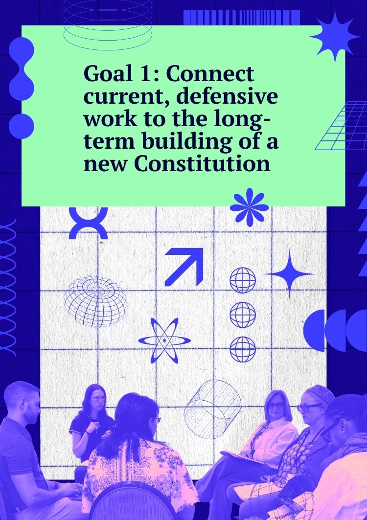 Goal 1: Connect current, defensive work to the long-term building of a new Constitution