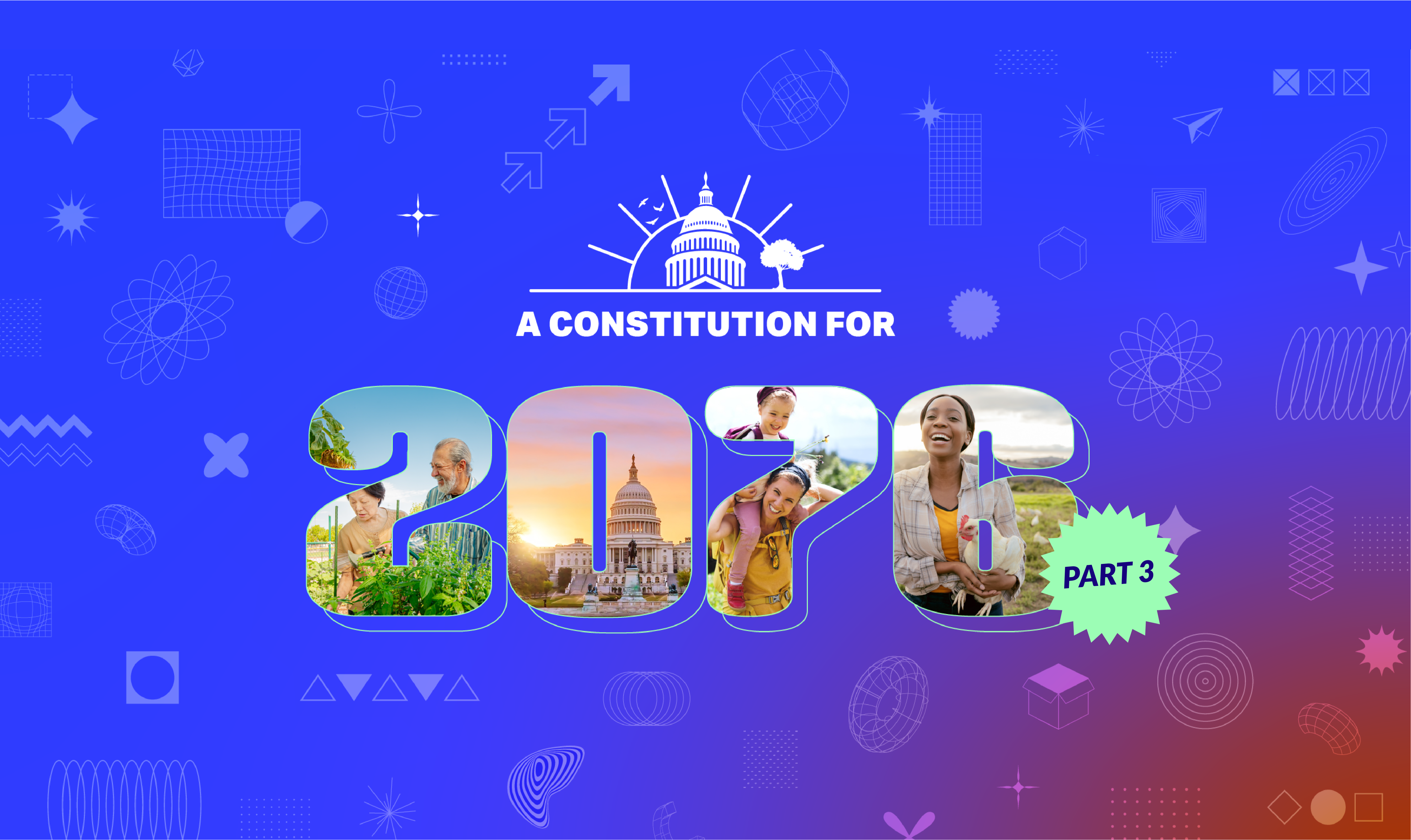 Large patterned background of futuristic shapes with the stylized text of the report title, "A Constitution for 2076, Part 3." There are images within the text 2076 of smiling folks of different ages enjoying nature and an image of the U.S. capitol at sunrise.