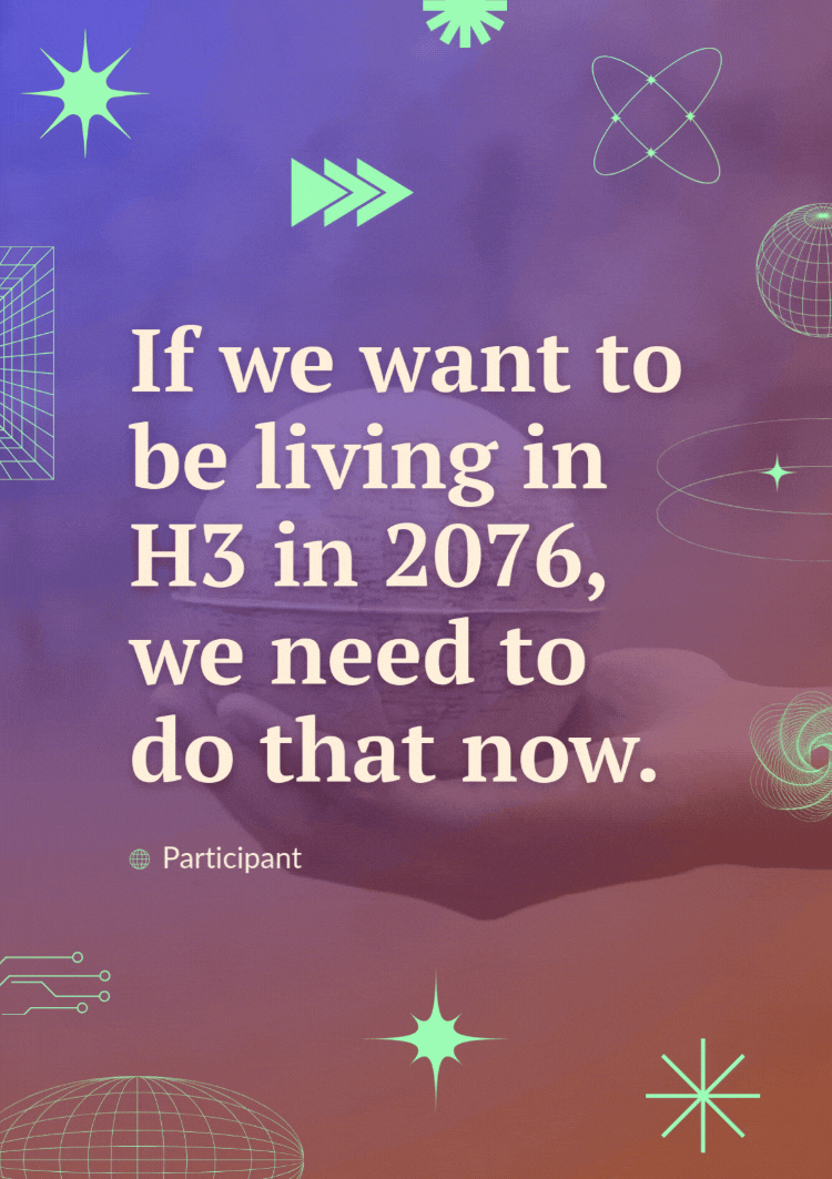 A quote over a video of someone holding a small globe in their hand reads, "If we want to be living in H3 in 2076, we need to do that now" - Participant