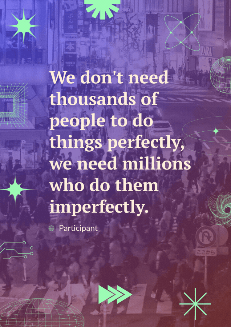 "We don't need thousands of people to do things perfectly, we need millions who do them imperfectly." - Participant